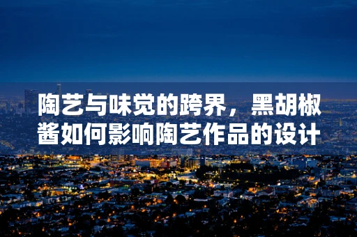 陶艺与味觉的跨界，黑胡椒酱如何影响陶艺作品的设计与创作？