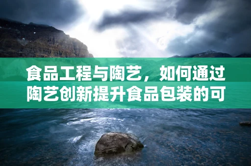 食品工程与陶艺，如何通过陶艺创新提升食品包装的可持续性？