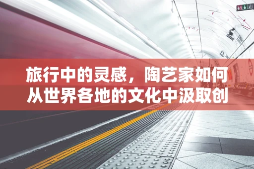 旅行中的灵感，陶艺家如何从世界各地的文化中汲取创作灵感？