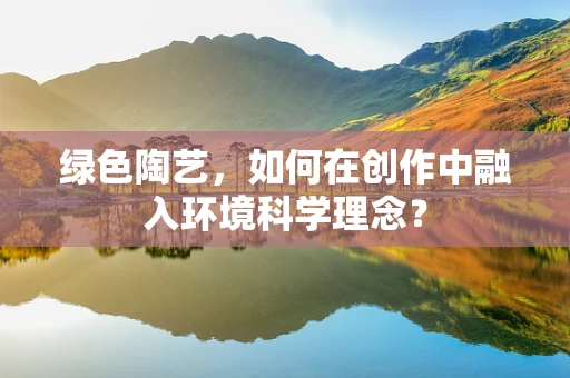 绿色陶艺，如何在创作中融入环境科学理念？