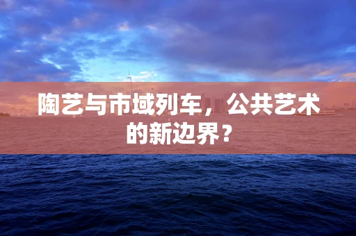 陶艺与市域列车，公共艺术的新边界？