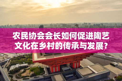 农民协会会长如何促进陶艺文化在乡村的传承与发展？