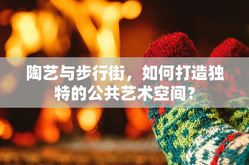 陶艺与步行街，如何打造独特的公共艺术空间？