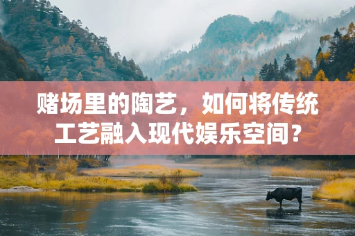 赌场里的陶艺，如何将传统工艺融入现代娱乐空间？