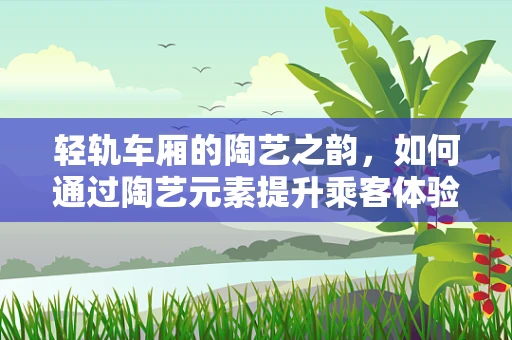 轻轨车厢的陶艺之韵，如何通过陶艺元素提升乘客体验？