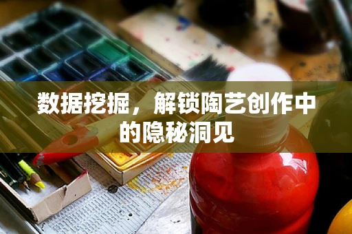 数据挖掘，解锁陶艺创作中的隐秘洞见