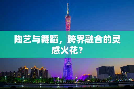 陶艺与舞蹈，跨界融合的灵感火花？