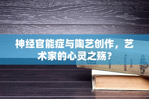 神经官能症与陶艺创作，艺术家的心灵之殇？