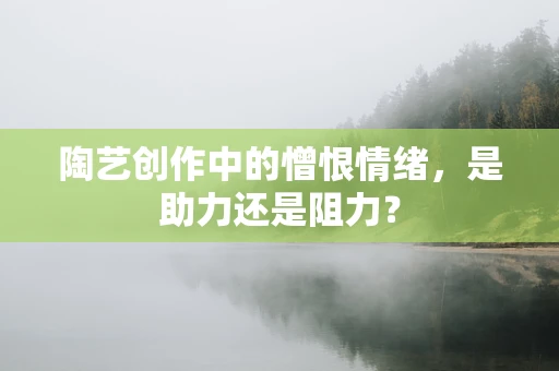 陶艺创作中的憎恨情绪，是助力还是阻力？