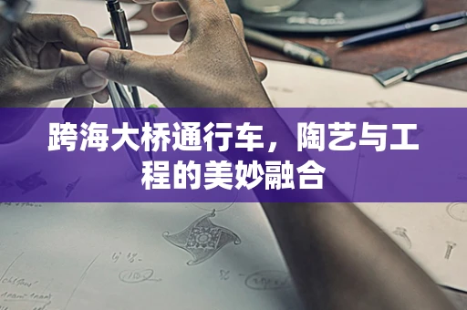 跨海大桥通行车，陶艺与工程的美妙融合