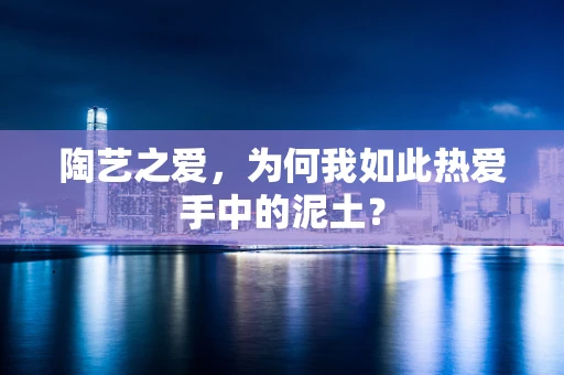 陶艺之爱，为何我如此热爱手中的泥土？