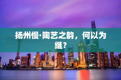 扬州慢·陶艺之韵，何以为继？
