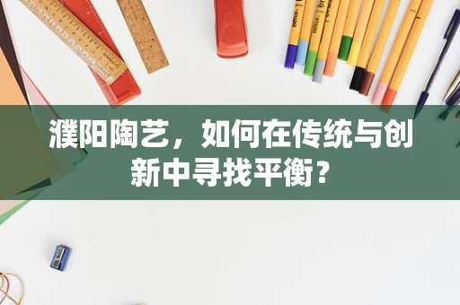 濮阳陶艺，如何在传统与创新中寻找平衡？