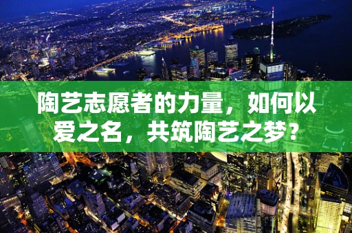 陶艺志愿者的力量，如何以爱之名，共筑陶艺之梦？