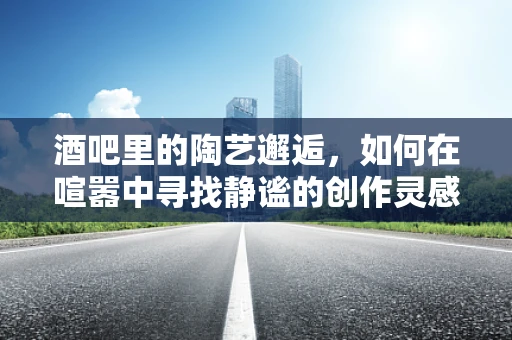 酒吧里的陶艺邂逅，如何在喧嚣中寻找静谧的创作灵感？