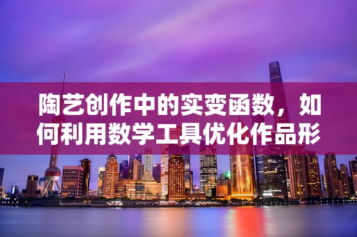 陶艺创作中的实变函数，如何利用数学工具优化作品形态？