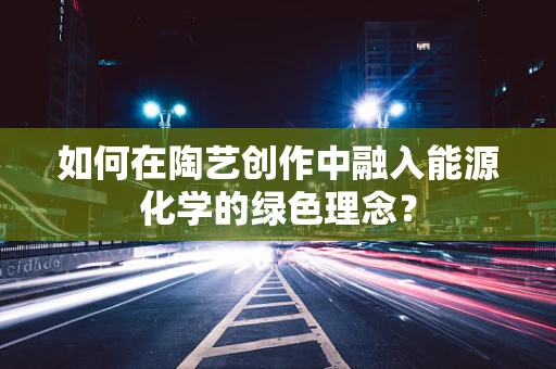如何在陶艺创作中融入能源化学的绿色理念？