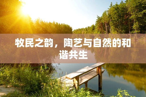牧民之韵，陶艺与自然的和谐共生