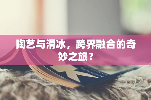陶艺与滑冰，跨界融合的奇妙之旅？