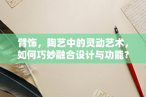 臂饰，陶艺中的灵动艺术，如何巧妙融合设计与功能？