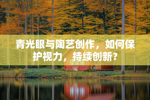青光眼与陶艺创作，如何保护视力，持续创新？