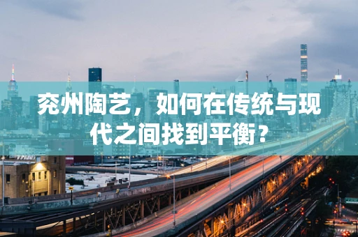 兖州陶艺，如何在传统与现代之间找到平衡？