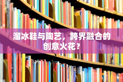 溜冰鞋与陶艺，跨界融合的创意火花？