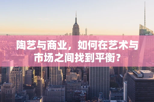 陶艺与商业，如何在艺术与市场之间找到平衡？