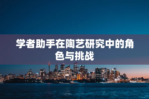 学者助手在陶艺研究中的角色与挑战