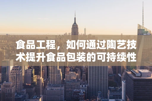 食品工程，如何通过陶艺技术提升食品包装的可持续性？