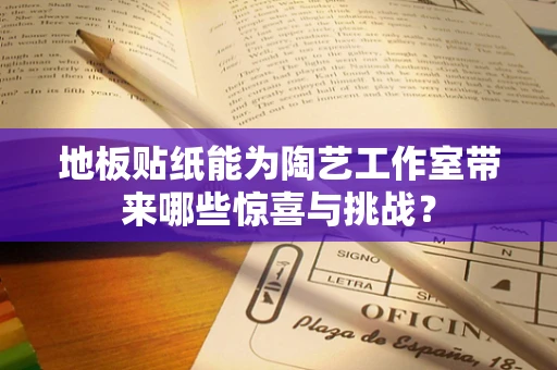 地板贴纸能为陶艺工作室带来哪些惊喜与挑战？