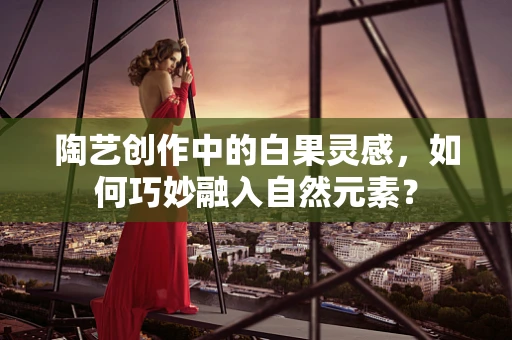 陶艺创作中的白果灵感，如何巧妙融入自然元素？