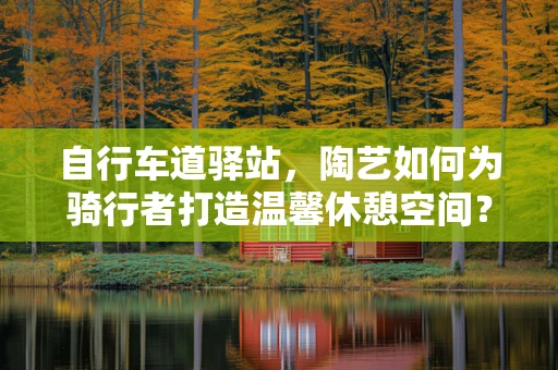 自行车道驿站，陶艺如何为骑行者打造温馨休憩空间？