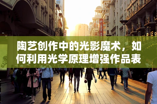 陶艺创作中的光影魔术，如何利用光学原理增强作品表现力？
