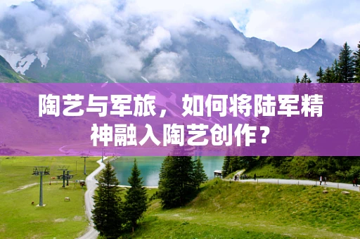 陶艺与军旅，如何将陆军精神融入陶艺创作？