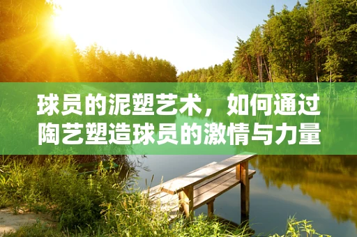 球员的泥塑艺术，如何通过陶艺塑造球员的激情与力量？