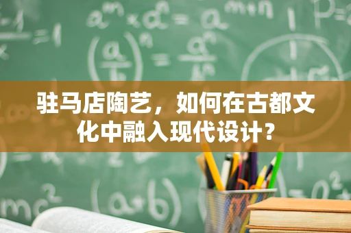 驻马店陶艺，如何在古都文化中融入现代设计？