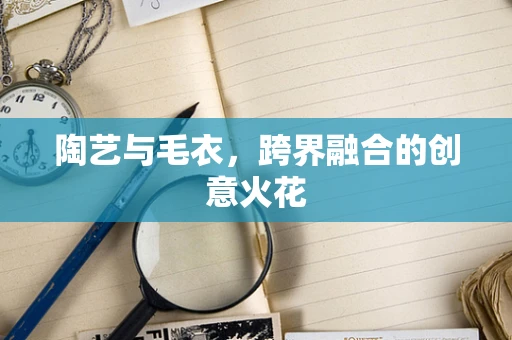 陶艺与毛衣，跨界融合的创意火花