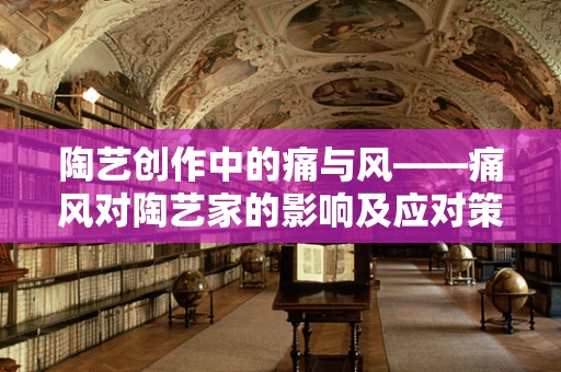 陶艺创作中的痛与风——痛风对陶艺家的影响及应对策略
