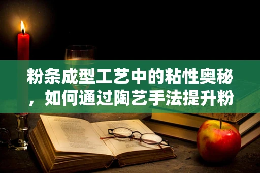 粉条成型工艺中的粘性奥秘，如何通过陶艺手法提升粉条的Q弹质感？