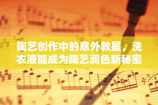 陶艺创作中的意外救星，洗衣液能成为陶艺润色新秘密吗？