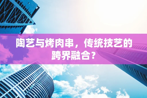 陶艺与烤肉串，传统技艺的跨界融合？