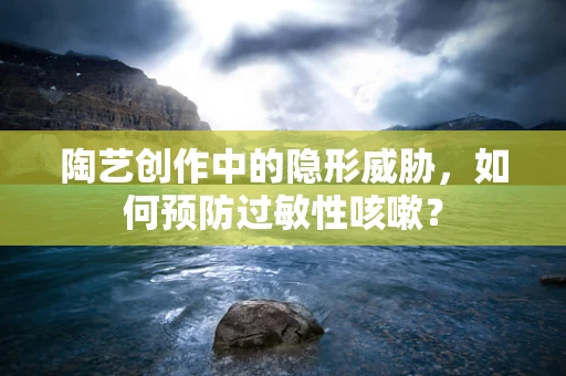 陶艺创作中的隐形威胁，如何预防过敏性咳嗽？