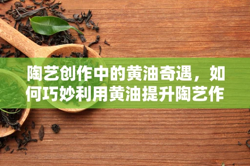 陶艺创作中的黄油奇遇，如何巧妙利用黄油提升陶艺作品质感？