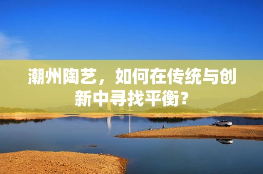 潮州陶艺，如何在传统与创新中寻找平衡？
