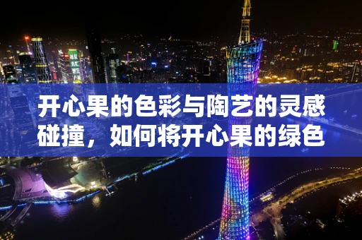 开心果的色彩与陶艺的灵感碰撞，如何将开心果的绿色融入陶艺创作中？