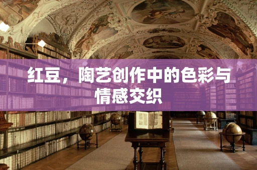 红豆，陶艺创作中的色彩与情感交织