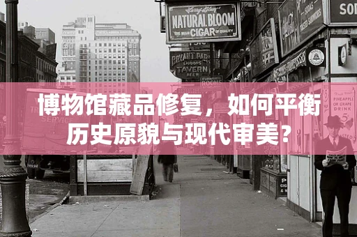 博物馆藏品修复，如何平衡历史原貌与现代审美？