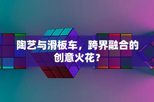陶艺与滑板车，跨界融合的创意火花？