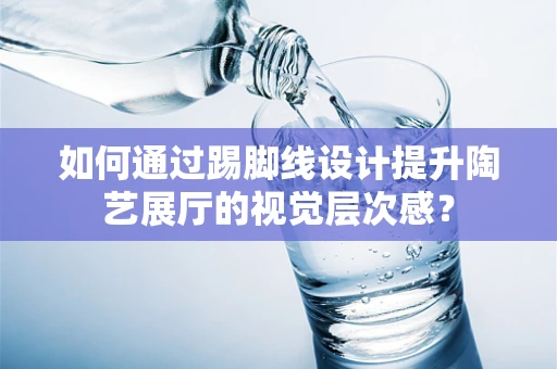 如何通过踢脚线设计提升陶艺展厅的视觉层次感？
